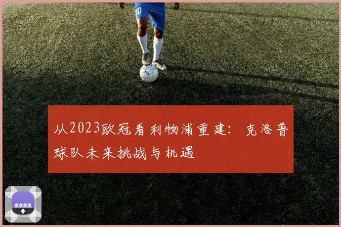 从2023欧冠看利物浦重建：克洛普球队未来挑战与机遇