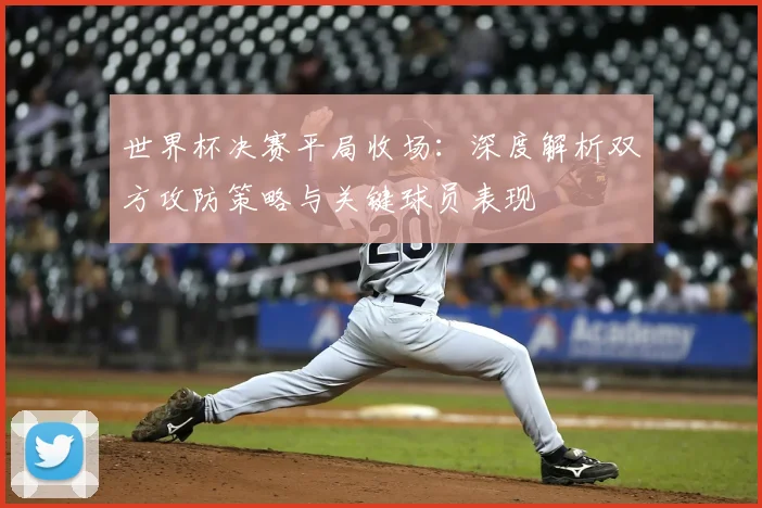 世界杯决赛平局收场：深度解析双方攻防策略与关键球员表现