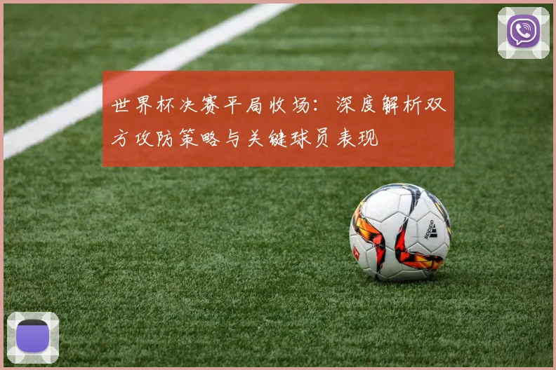 世界杯决赛平局收场：深度解析双方攻防策略与关键球员表现