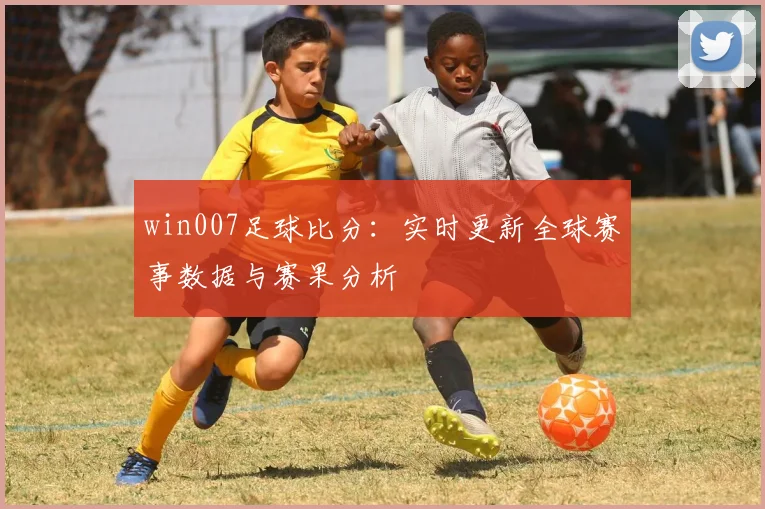 win007足球比分:实时更新全球赛事数据与赛果分析