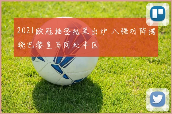 2021欧冠抽签结果出炉 八强对阵揭晓巴黎皇马同处半区