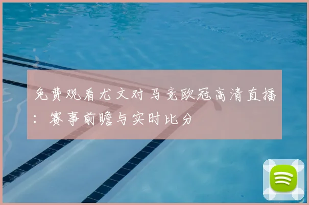 免费观看尤文对马竞欧冠高清直播：赛事前瞻与实时比分