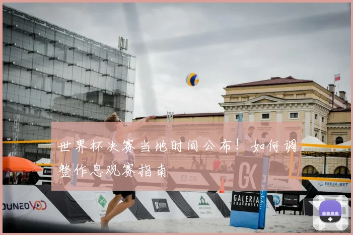 世界杯决赛当地时间公布！如何调整作息观赛指南