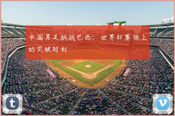 中国男足挑战巴西：世界杯赛场上的突破时刻