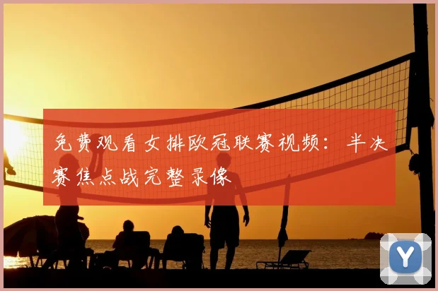 免费观看女排欧冠联赛视频：半决赛焦点战完整录像