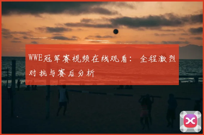 WWE冠军赛视频在线观看：全程激烈对抗与赛后分析