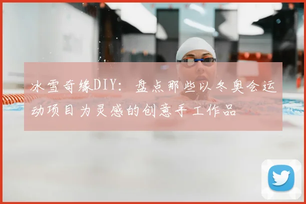 冰雪奇缘DIY：盘点那些以冬奥会运动项目为灵感的创意手工作品