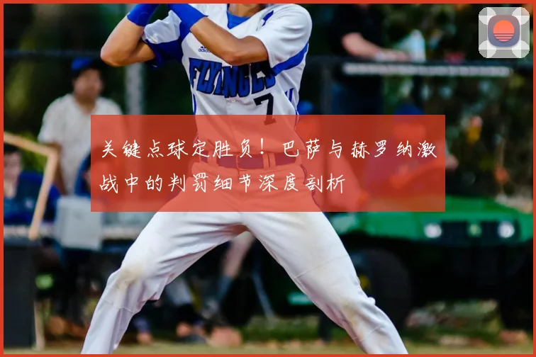 关键点球定胜负！巴萨与赫罗纳激战中的判罚细节深度剖析