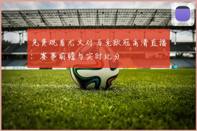免费观看尤文对马竞欧冠高清直播：赛事前瞻与实时比分