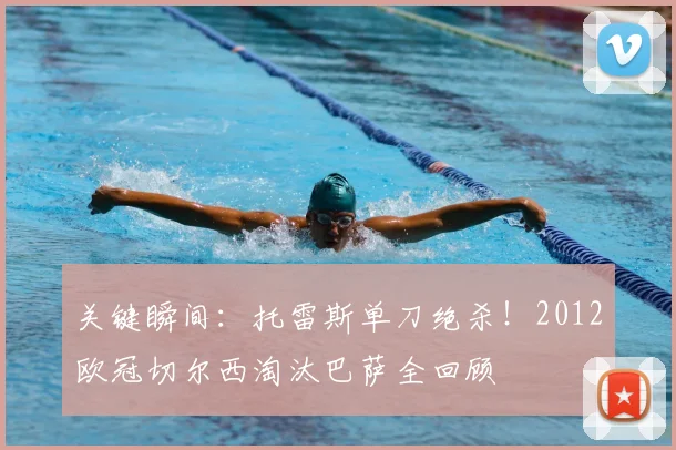 关键瞬间：托雷斯单刀绝杀！2012欧冠切尔西淘汰巴萨全回顾