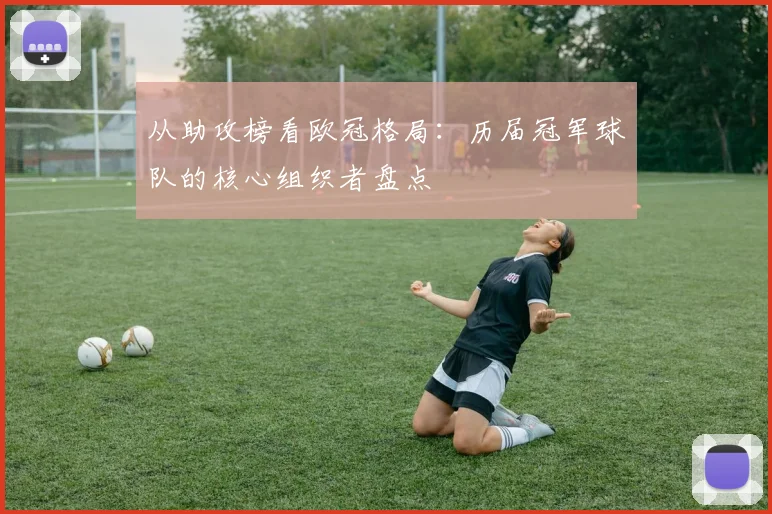 从助攻榜看欧冠格局：历届冠军球队的核心组织者盘点