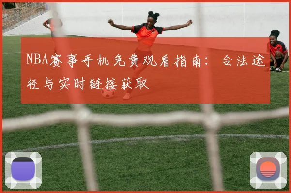 NBA赛事手机免费观看指南：合法途径与实时链接获取