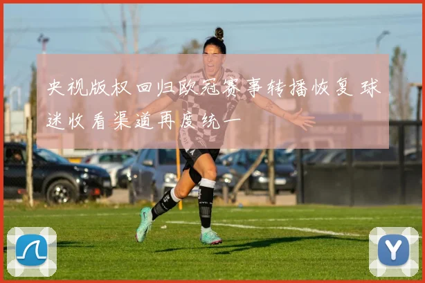 央视版权回归欧冠赛事转播恢复 球迷收看渠道再度统一