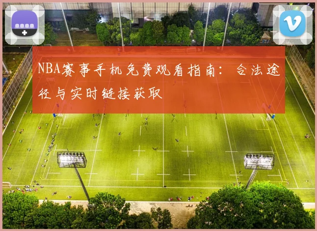 NBA赛事手机免费观看指南：合法途径与实时链接获取