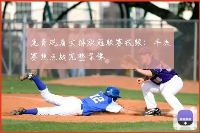 免费观看女排欧冠联赛视频：半决赛焦点战完整录像