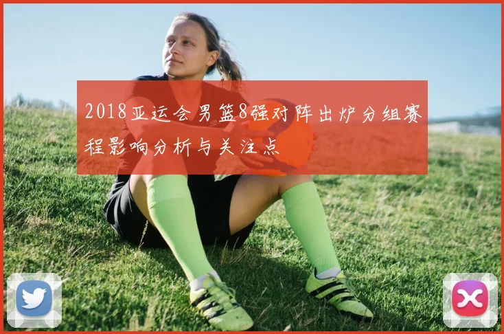 2018亚运会男篮8强对阵出炉分组赛程影响分析与关注点