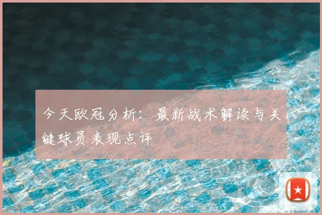今天欧冠分析：最新战术解读与关键球员表现点评