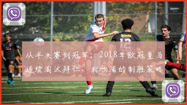 从半决赛到冠军：2018年欧冠皇马连续淘汰拜仁、利物浦的制胜策略