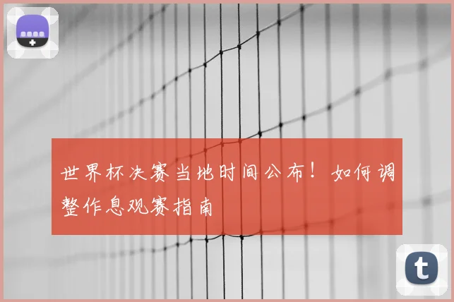 世界杯决赛当地时间公布！如何调整作息观赛指南