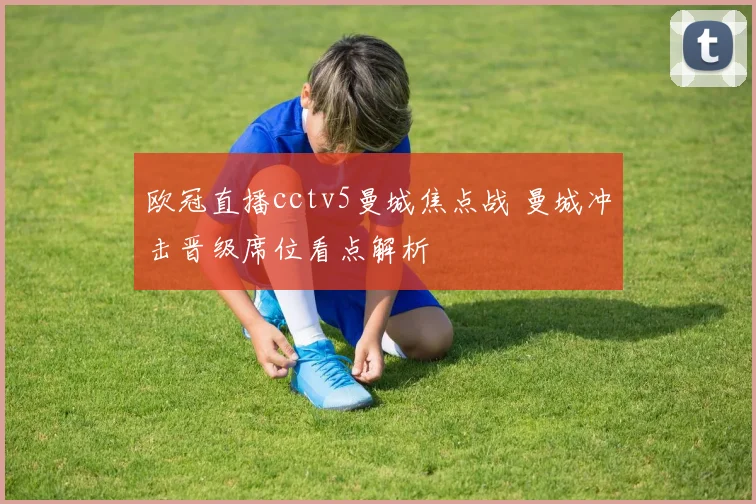 欧冠直播cctv5曼城焦点战 曼城冲击晋级席位看点解析